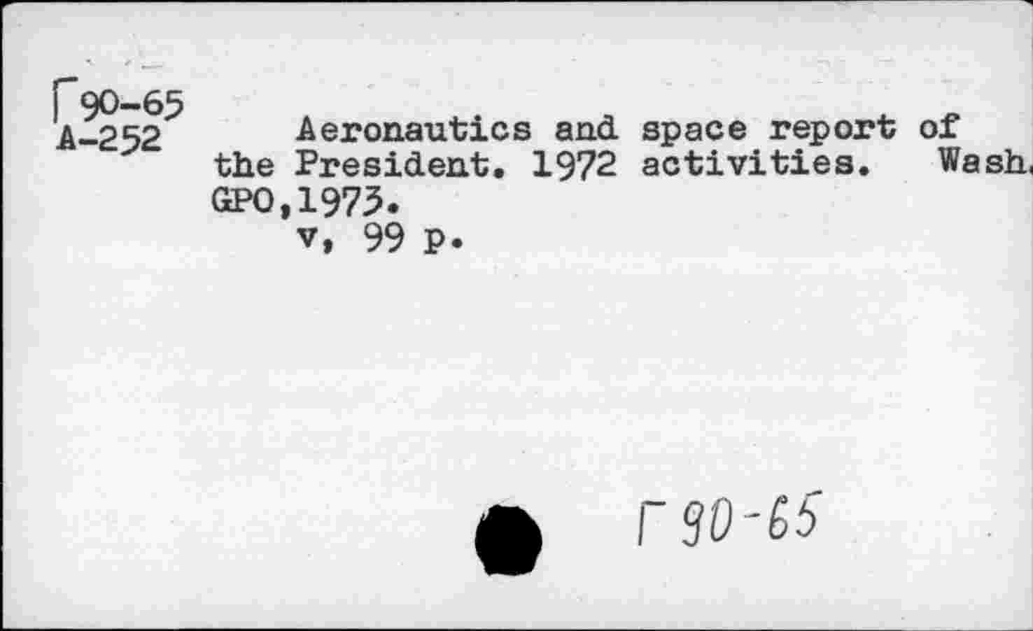 ﻿r90-65
A-252
Aeronautics and space report of the President. 1972 activities. Wash, GPO,1975.
v, 99 p.
£ r80-^5